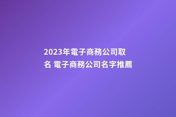 2023年電子商務公司取名 電子商務公司名字推薦-第1張-公司起名-玄機派